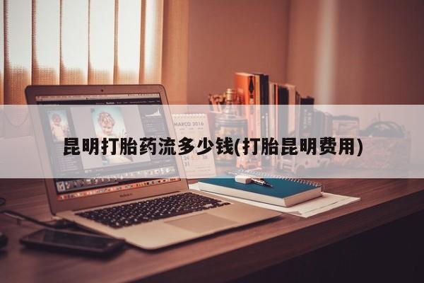 打胎药在线购买联系微信昆明打胎药流多少钱(打胎昆明费用)
