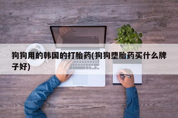 打胎药在线购买联系微信狗狗用的韩国的打胎药(狗狗堕胎药买什么牌子好)