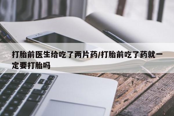 打胎药在线购买联系微信打胎前医生给吃了两片药/打胎前吃了药就一定要打胎吗