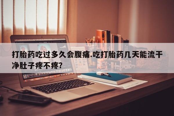 打胎药在线购买联系微信打胎药吃过多久会腹痛.吃打胎药几天能流干净肚子疼不疼？