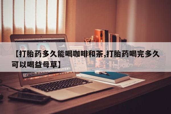 打胎药在线购买联系微信【打胎药多久能喝咖啡和茶,打胎药喝完多久可以喝益母草】