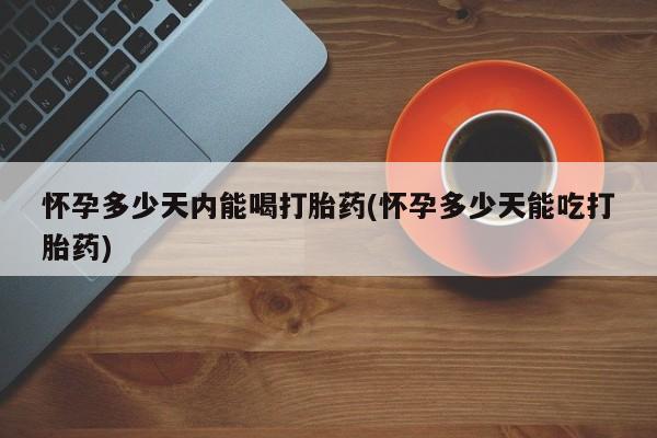 打胎药在线购买联系微信怀孕多少天内能喝打胎药(怀孕多少天能吃打胎药)