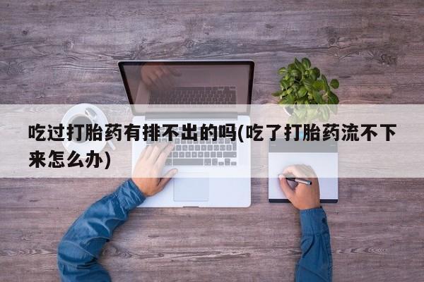 打胎药在线购买联系微信吃过打胎药有排不出的吗(吃了打胎药流不下来怎么办)