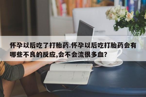 打胎药在线购买联系微信怀孕以后吃了打胎药.怀孕以后吃打胎药会有哪些不良的反应,会不会流很多血？