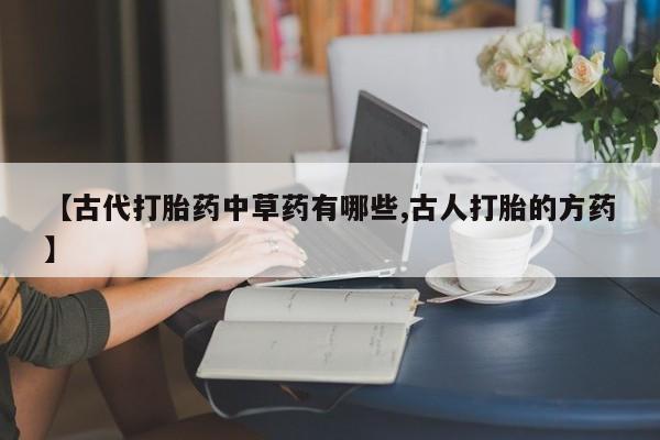 打胎药在线购买联系微信【古代打胎药中草药有哪些,古人打胎的方药】