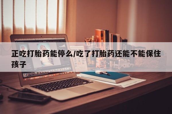 打胎药在线购买联系微信正吃打胎药能停么/吃了打胎药还能不能保住孩子