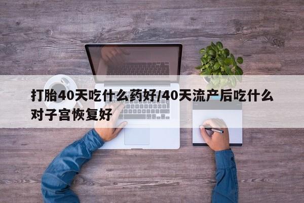 打胎药在线购买联系微信打胎40天吃什么药好/40天流产后吃什么对子宫恢复好