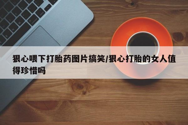 打胎药在线购买联系微信狠心喂下打胎药图片搞笑/狠心打胎的女人值得珍惜吗