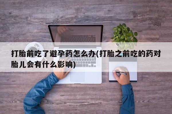 打胎药在线购买联系微信打胎前吃了避孕药怎么办(打胎之前吃的药对胎儿会有什么影响)