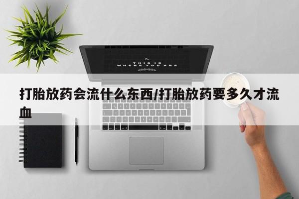 打胎药在线购买联系微信打胎放药会流什么东西/打胎放药要多久才流血