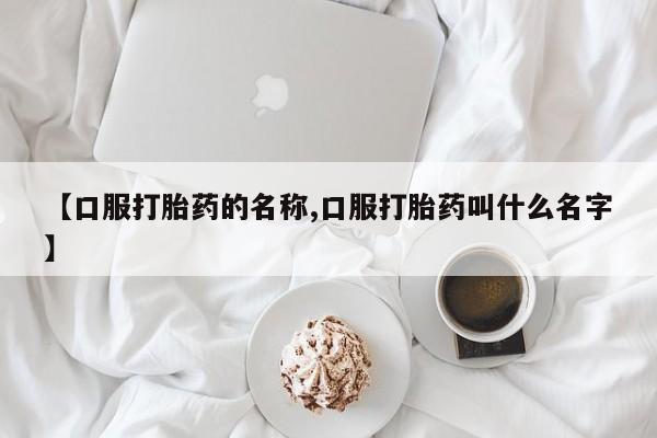 打胎药在线购买联系微信【口服打胎药的名称,口服打胎药叫什么名字】