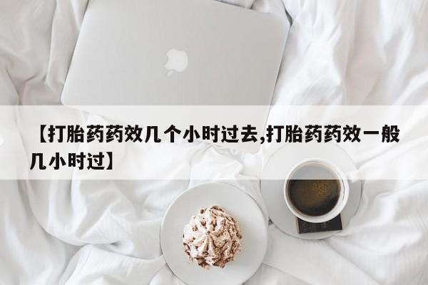 打胎药在线购买联系微信【打胎药药效几个小时过去,打胎药药效一般几小时过】
