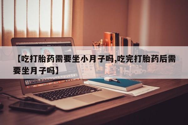 打胎药在线购买联系微信【吃打胎药需要坐小月子吗,吃完打胎药后需要坐月子吗】