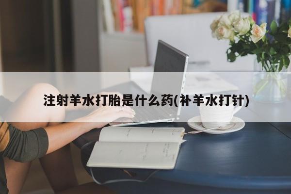 打胎药在线购买联系微信注射羊水打胎是什么药(补羊水打针)