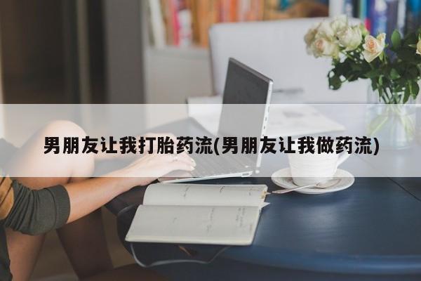 打胎药在线购买联系微信男朋友让我打胎药流(男朋友让我做药流)