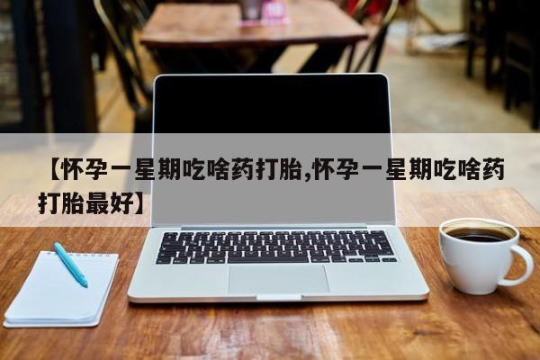 打胎药在线购买联系微信【怀孕一星期吃啥药打胎,怀孕一星期吃啥药打胎最好】