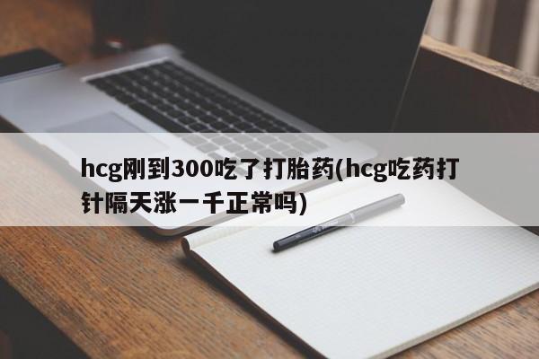 打胎药在线购买联系微信hcg刚到300吃了打胎药(hcg吃药打针隔天涨一千正常吗)