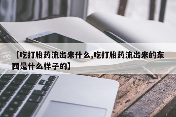 打胎药在线购买联系微信【吃打胎药流出来什么,吃打胎药流出来的东西是什么样子的】