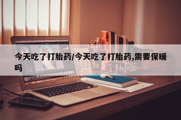 打胎药在线购买联系微信今天吃了打胎药/今天吃了打胎药,需要保暖吗
