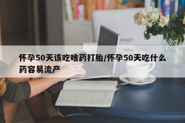 打胎药在线购买联系微信怀孕50天该吃啥药打胎/怀孕50天吃什么药容易流产
