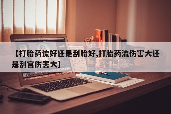 打胎药在线购买联系微信【打胎药流好还是刮胎好,打胎药流伤害大还是刮宫伤害大】