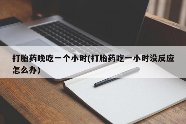 打胎药在线购买联系微信打胎药晚吃一个小时(打胎药吃一小时没反应怎么办)
