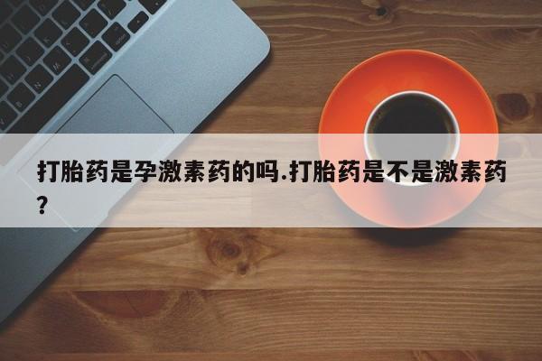 打胎药在线购买联系微信打胎药是孕激素药的吗.打胎药是不是激素药？