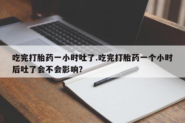 打胎药在线购买联系微信吃完打胎药一小时吐了.吃完打胎药一个小时后吐了会不会影响？