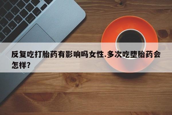 打胎药在线购买联系微信反复吃打胎药有影响吗女性.多次吃堕胎药会怎样？