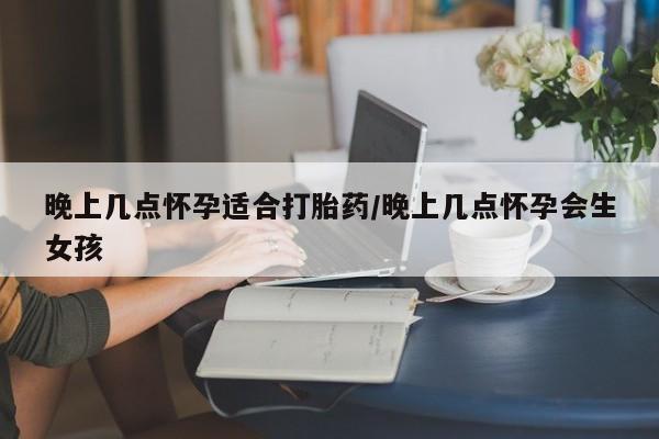 打胎药在线购买联系微信晚上几点怀孕适合打胎药/晚上几点怀孕会生女孩