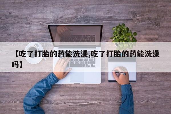 打胎药在线购买联系微信【吃了打胎的药能洗澡,吃了打胎的药能洗澡吗】