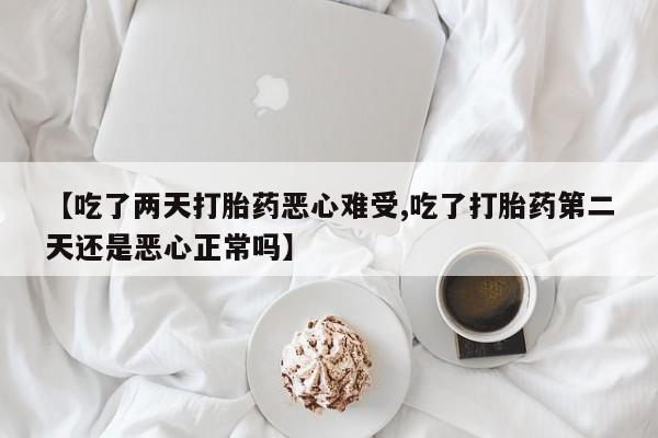 打胎药在线购买联系微信【吃了两天打胎药恶心难受,吃了打胎药第二天还是恶心正常吗】