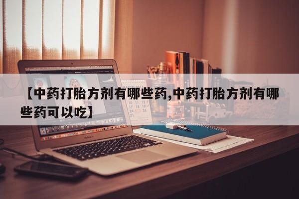 打胎药在线购买联系微信【中药打胎方剂有哪些药,中药打胎方剂有哪些药可以吃】