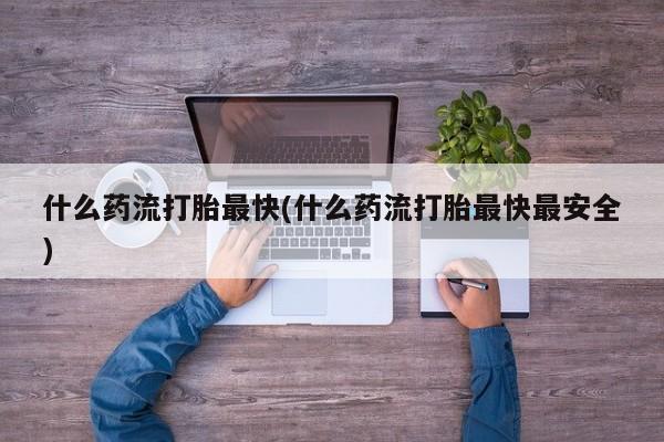 打胎药在线购买联系微信什么药流打胎最快(什么药流打胎最快最安全)