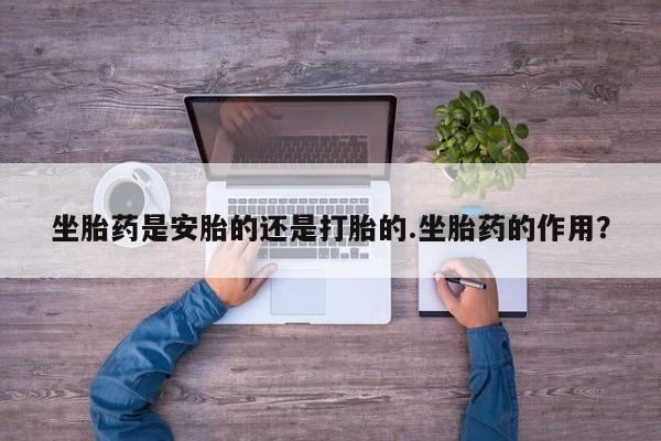 打胎药在线购买联系微信坐胎药是安胎的还是打胎的.坐胎药的作用？