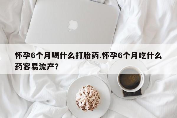 打胎药在线购买联系微信怀孕6个月喝什么打胎药.怀孕6个月吃什么药容易流产？