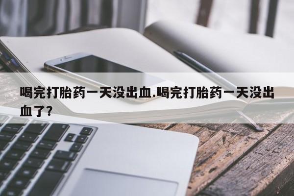 打胎药在线购买联系微信喝完打胎药一天没出血.喝完打胎药一天没出血了？