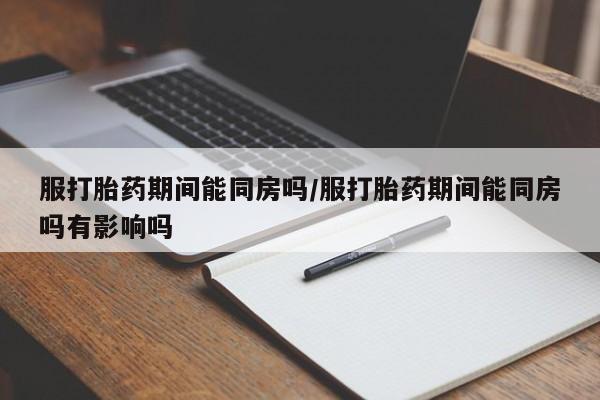 打胎药在线购买联系微信服打胎药期间能同房吗/服打胎药期间能同房吗有影响吗