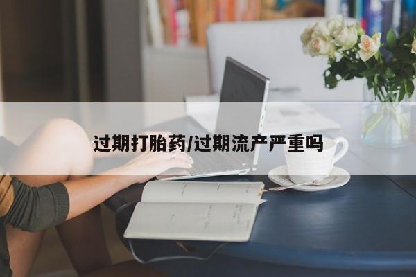 打胎药在线购买联系微信过期打胎药/过期流产严重吗