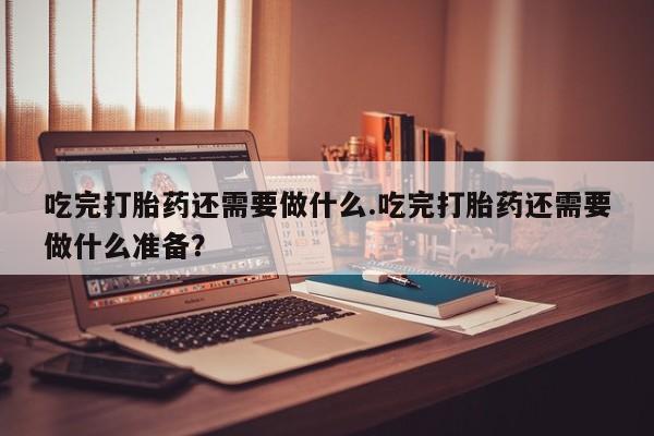 打胎药在线购买联系微信吃完打胎药还需要做什么.吃完打胎药还需要做什么准备？
