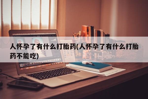 打胎药在线购买联系微信人怀孕了有什么打胎药(人怀孕了有什么打胎药不能吃)