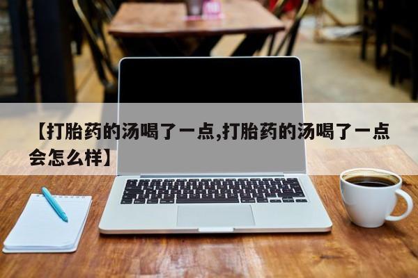 打胎药在线购买联系微信【打胎药的汤喝了一点,打胎药的汤喝了一点会怎么样】