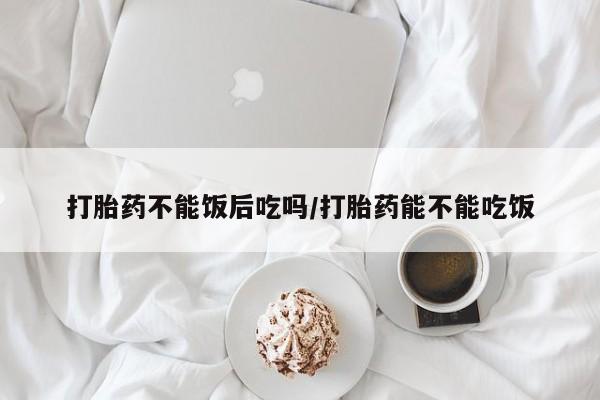 打胎药在线购买联系微信打胎药不能饭后吃吗/打胎药能不能吃饭