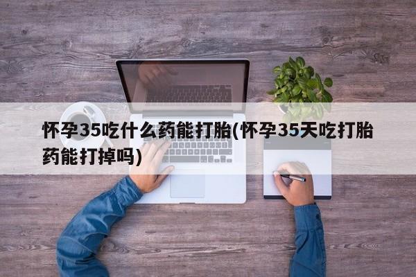 打胎药在线购买联系微信怀孕35吃什么药能打胎(怀孕35天吃打胎药能打掉吗)