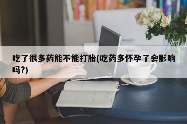 打胎药在线购买联系微信吃了很多药能不能打胎(吃药多怀孕了会影响吗?)