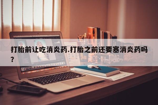 打胎药在线购买联系微信打胎前让吃消炎药.打胎之前还要塞消炎药吗？