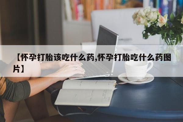 打胎药在线购买联系微信【怀孕打胎该吃什么药,怀孕打胎吃什么药图片】