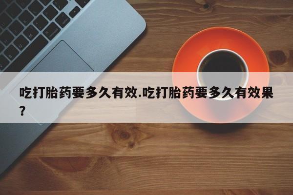 打胎药在线购买联系微信吃打胎药要多久有效.吃打胎药要多久有效果？