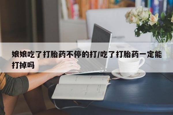 打胎药在线购买联系微信娘娘吃了打胎药不停的打/吃了打胎药一定能打掉吗