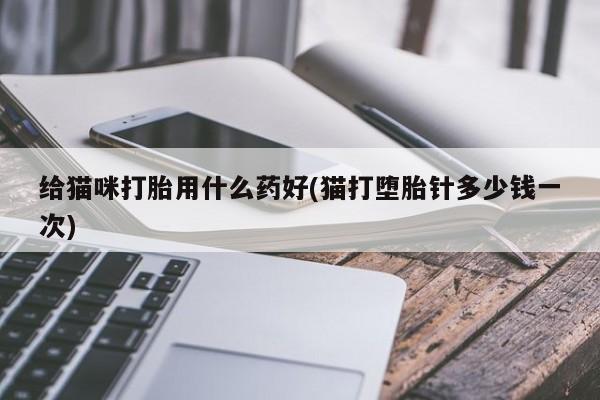 打胎药在线购买联系微信给猫咪打胎用什么药好(猫打堕胎针多少钱一次)